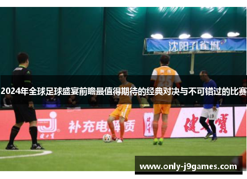 2024年全球足球盛宴前瞻最值得期待的经典对决与不可错过的比赛