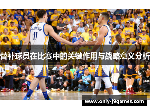 替补球员在比赛中的关键作用与战略意义分析