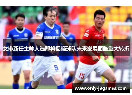 女排新任主帅人选即将揭晓球队未来发展面临重大转折 女排新任主帅人选即将揭晓球队未来发展面临重大转折