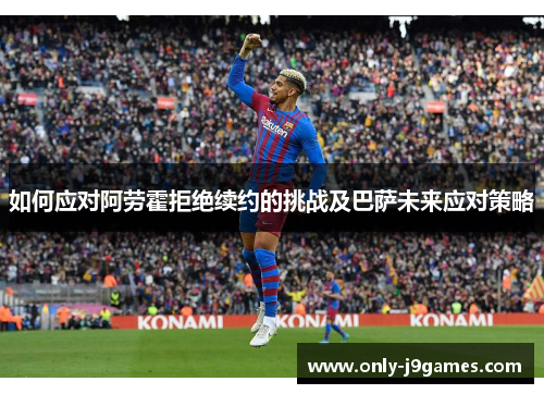 如何应对阿劳霍拒绝续约的挑战及巴萨未来应对策略 如何应对阿劳霍拒绝续约的挑战及巴萨未来应对策略