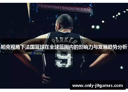 帕克视角下法国篮球在全球范围内的影响力与发展趋势分析 帕克视角下法国篮球在全球范围内的影响力与发展趋势分析