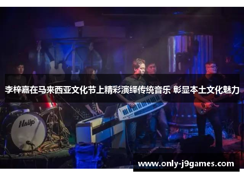 李梓嘉在马来西亚文化节上精彩演绎传统音乐 彰显本土文化魅力 李梓嘉在马来西亚文化节上精彩演绎传统音乐 彰显本土文化魅力