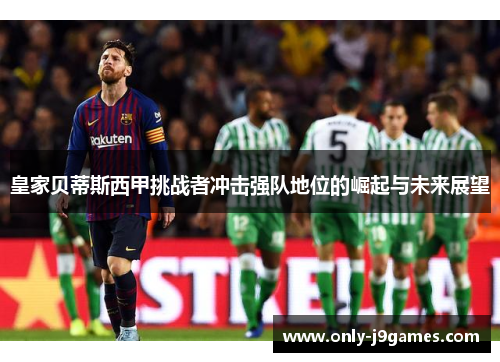 皇家贝蒂斯西甲挑战者冲击强队地位的崛起与未来展望