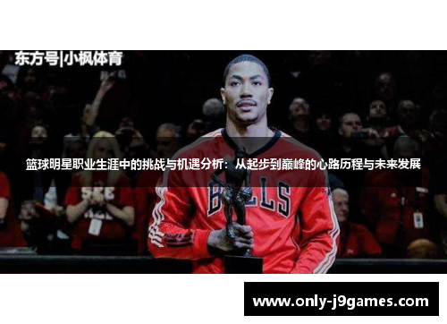 篮球明星职业生涯中的挑战与机遇分析：从起步到巅峰的心路历程与未来发展