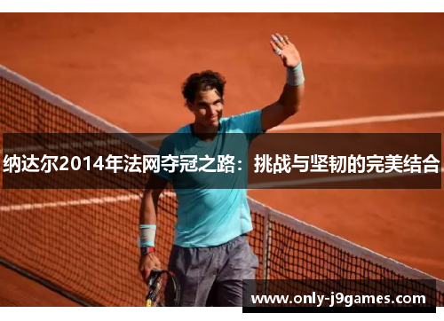 纳达尔2014年法网夺冠之路：挑战与坚韧的完美结合