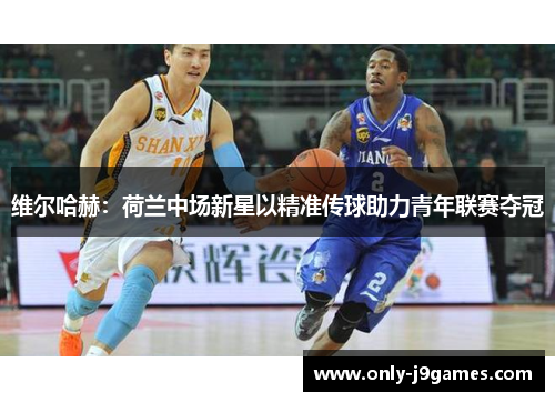 维尔哈赫：荷兰中场新星以精准传球助力青年联赛夺冠