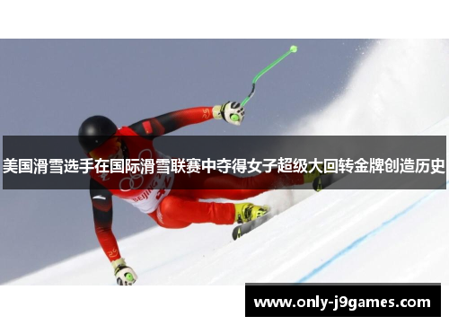 美国滑雪选手在国际滑雪联赛中夺得女子超级大回转金牌创造历史