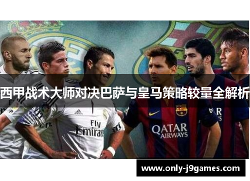 西甲战术大师对决巴萨与皇马策略较量全解析 西甲战术大师对决巴萨与皇马策略较量全解析