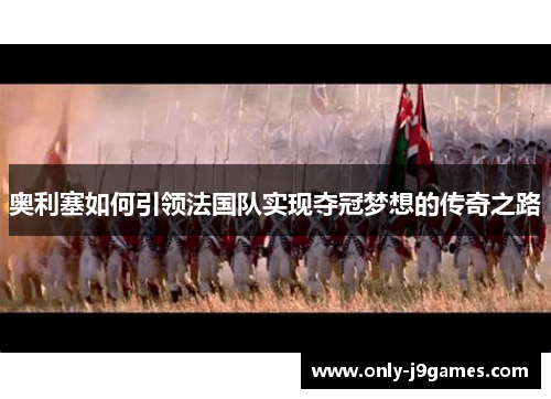 奥利塞如何引领法国队实现夺冠梦想的传奇之路 奥利塞如何引领法国队实现夺冠梦想的传奇之路