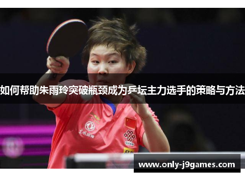 如何帮助朱雨玲突破瓶颈成为乒坛主力选手的策略与方法 如何帮助朱雨玲突破瓶颈成为乒坛主力选手的策略与方法
