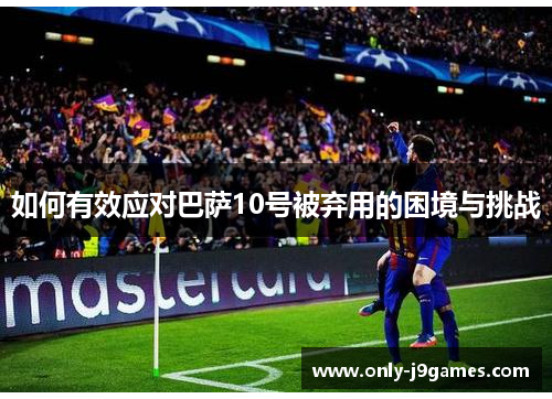 如何有效应对巴萨10号被弃用的困境与挑战 如何有效应对巴萨10号被弃用的困境与挑战