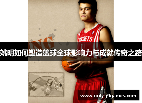 姚明如何塑造篮球全球影响力与成就传奇之路 姚明如何塑造篮球全球影响力与成就传奇之路