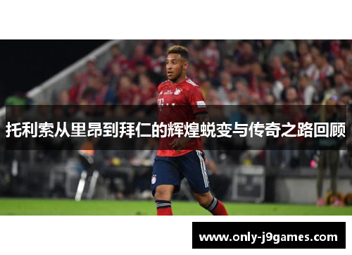 托利索从里昂到拜仁的辉煌蜕变与传奇之路回顾