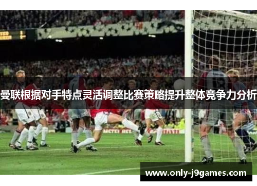 曼联根据对手特点灵活调整比赛策略提升整体竞争力分析