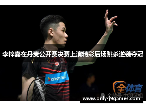 李梓嘉在丹麦公开赛决赛上演精彩后场跳杀逆袭夺冠