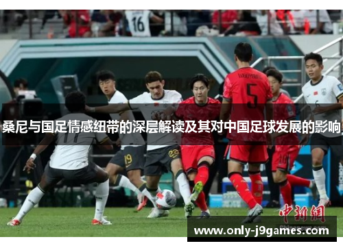桑尼与国足情感纽带的深层解读及其对中国足球发展的影响