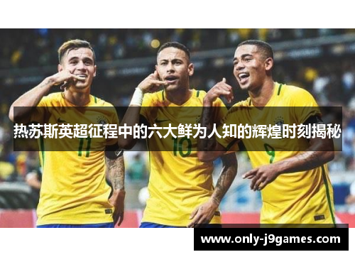热苏斯英超征程中的六大鲜为人知的辉煌时刻揭秘