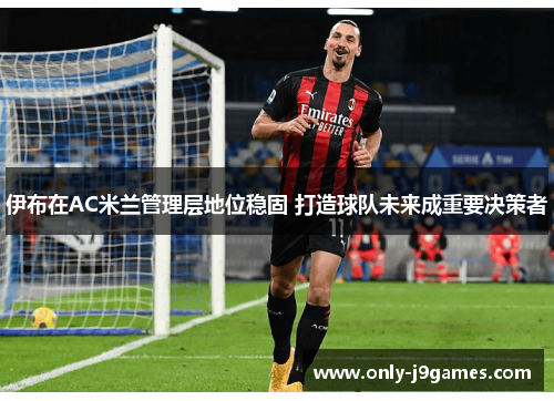 伊布在AC米兰管理层地位稳固 打造球队未来成重要决策者