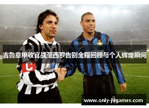 吉鲁意甲收官战圣西罗告别全程回顾与个人辉煌瞬间