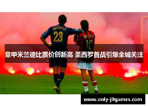 意甲米兰德比票价创新高 圣西罗首战引爆全城关注