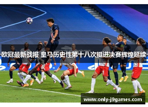欧冠最新战报 皇马历史性第十八次挺进决赛辉煌延续