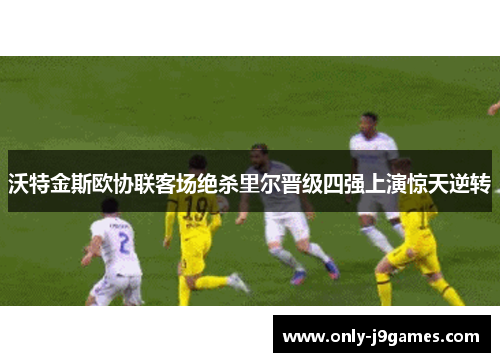 沃特金斯欧协联客场绝杀里尔晋级四强上演惊天逆转