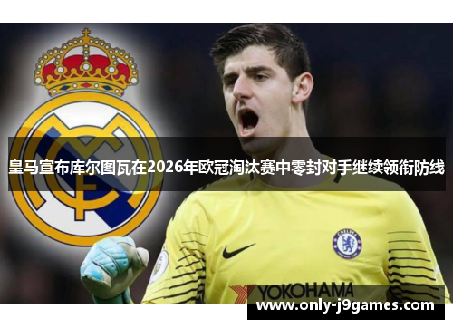 皇马宣布库尔图瓦在2026年欧冠淘汰赛中零封对手继续领衔防线