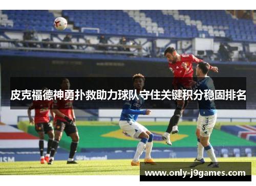 皮克福德神勇扑救助力球队守住关键积分稳固排名