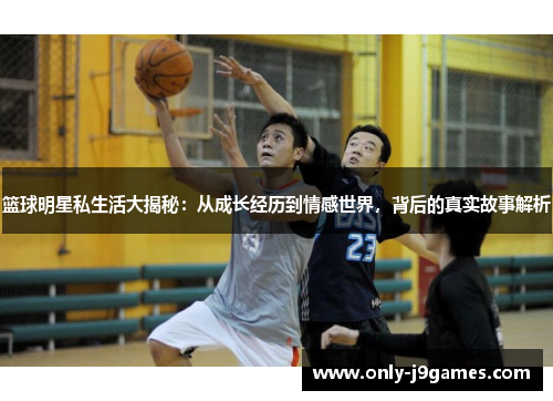 篮球明星私生活大揭秘：从成长经历到情感世界，背后的真实故事解析