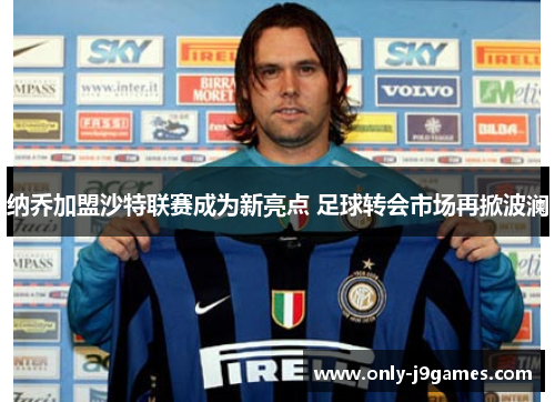 纳乔加盟沙特联赛成为新亮点 足球转会市场再掀波澜