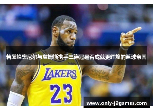 若巅峰奥尼尔与詹姆斯携手三连冠是否成就更辉煌的篮球帝国 若巅峰奥尼尔与詹姆斯携手三连冠是否成就更辉煌的篮球帝国