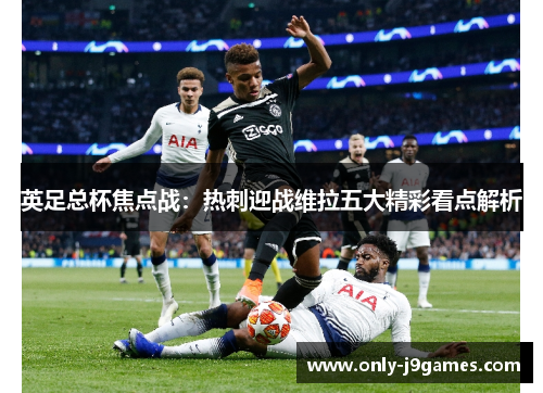 英足总杯焦点战:热刺迎战维拉五大精彩看点解析 英足总杯焦点战:热刺迎战维拉五大精彩看点解析