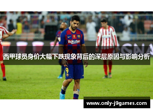 西甲球员身价大幅下跌现象背后的深层原因与影响分析 西甲球员身价大幅下跌现象背后的深层原因与影响分析