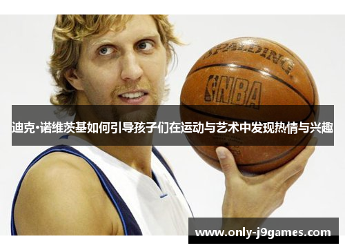 迪克·诺维茨基如何引导孩子们在运动与艺术中发现热情与兴趣 迪克·诺维茨基如何引导孩子们在运动与艺术中发现热情与兴趣