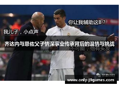 齐达内与恩佐父子情深事业传承背后的温情与挑战 齐达内与恩佐父子情深事业传承背后的温情与挑战
