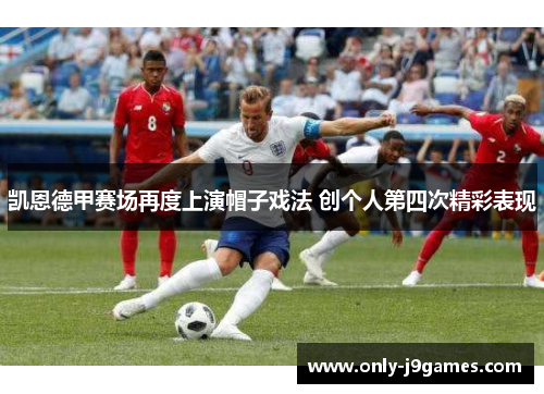 凯恩德甲赛场再度上演帽子戏法 创个人第四次精彩表现 凯恩德甲赛场再度上演帽子戏法 创个人第四次精彩表现