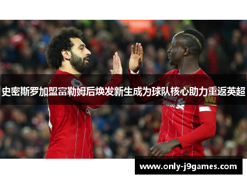 史密斯罗加盟富勒姆后焕发新生成为球队核心助力重返英超 史密斯罗加盟富勒姆后焕发新生成为球队核心助力重返英超